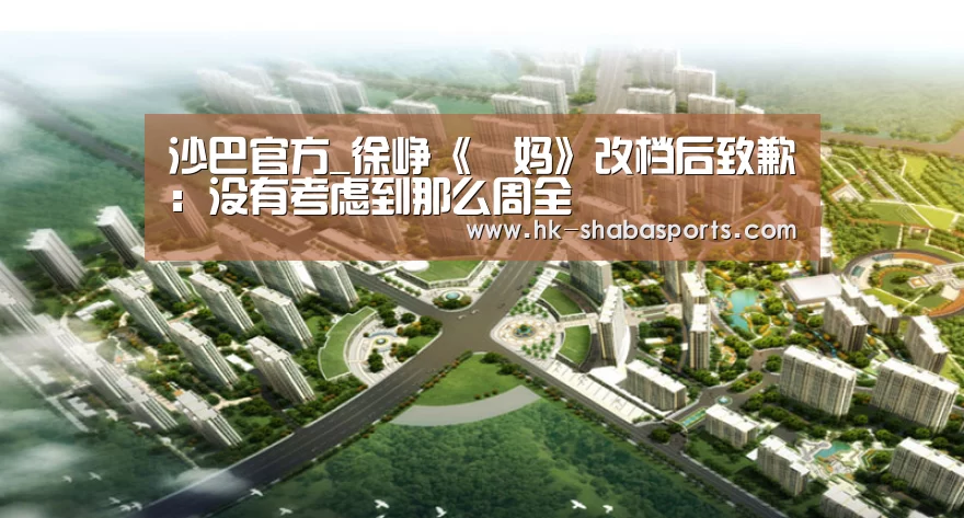 沙巴官方_徐峥《囧妈》改档后致歉:没有考虑到那么周全(图2) 沙巴体育平台