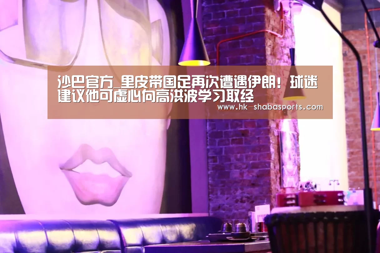 沙巴官方_里皮带国足再次遭遇伊朗！球迷建
